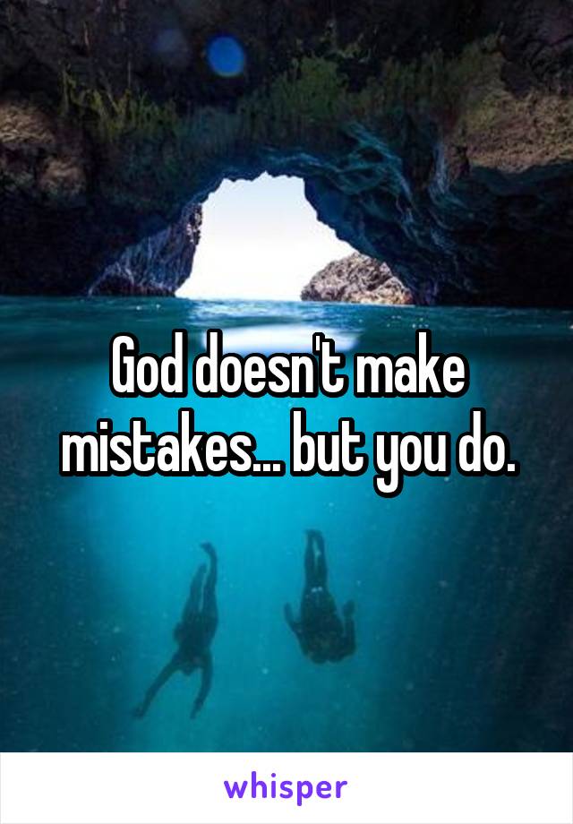 God doesn't make mistakes... but you do.