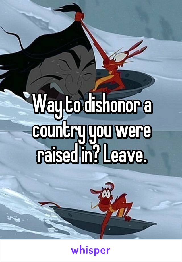 Way to dishonor a country you were raised in? Leave.