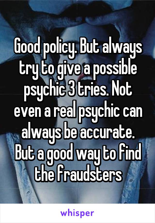 Good policy. But always try to give a possible psychic 3 tries. Not even a real psychic can always be accurate. But a good way to find the fraudsters