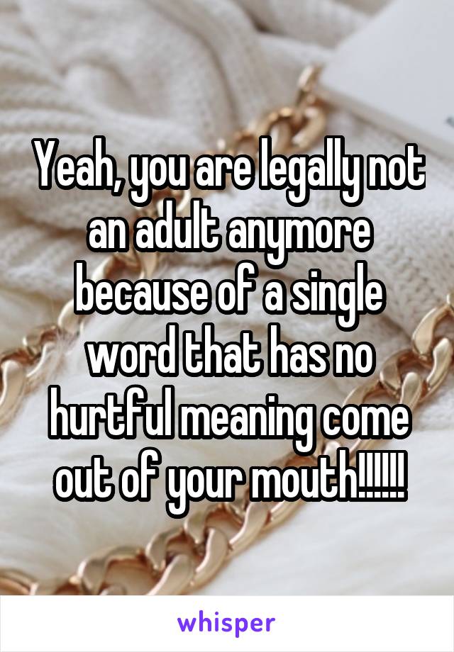 Yeah, you are legally not an adult anymore because of a single word that has no hurtful meaning come out of your mouth!!!!!!