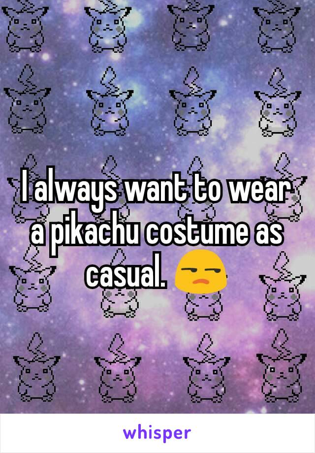 I always want to wear a pikachu costume as casual. 😒