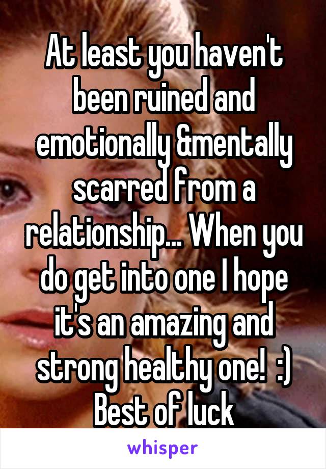 At least you haven't been ruined and emotionally &mentally scarred from a relationship... When you do get into one I hope it's an amazing and strong healthy one!  :) Best of luck