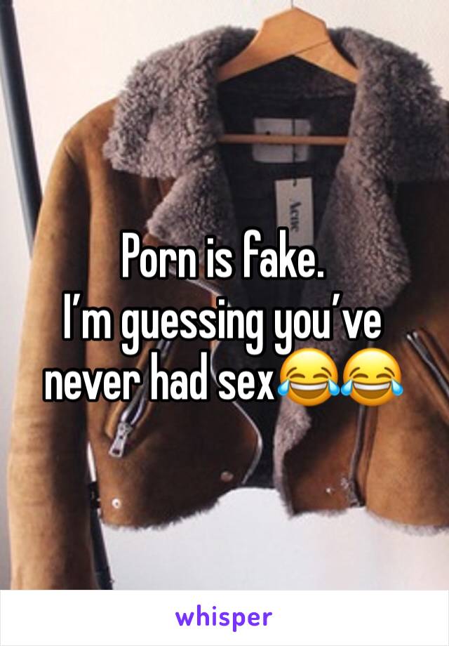 Porn is fake.
I’m guessing you’ve never had sex😂😂