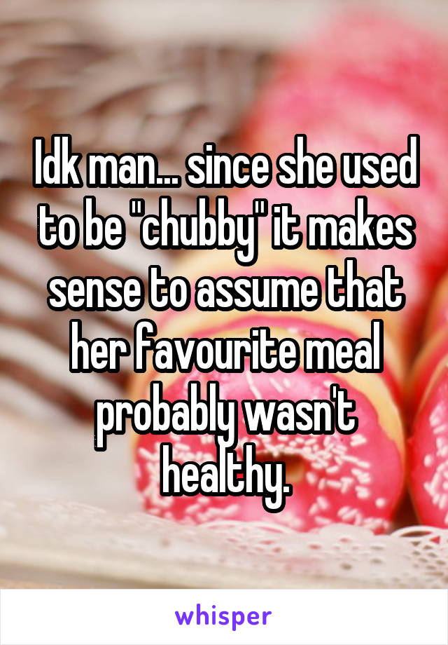Idk man... since she used to be "chubby" it makes sense to assume that her favourite meal probably wasn't healthy.
