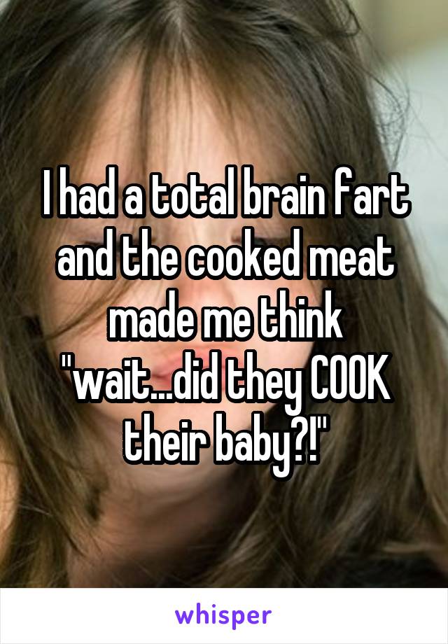 I had a total brain fart and the cooked meat made me think "wait...did they COOK their baby?!"