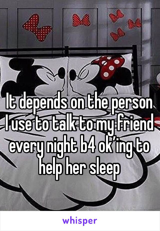 It depends on the person I use to talk to my friend every night b4 ok’ing to help her sleep
