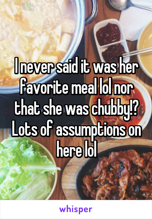 I never said it was her favorite meal lol nor that she was chubby!? Lots of assumptions on here lol