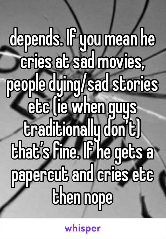 depends. If you mean he cries at sad movies, people dying/sad stories etc (ie when guys traditionally don’t) that’s fine. If he gets a papercut and cries etc then nope