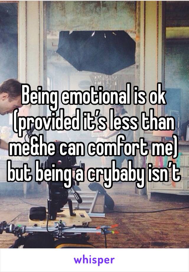 Being emotional is ok (provided it’s less than me&he can comfort me) but being a crybaby isn’t