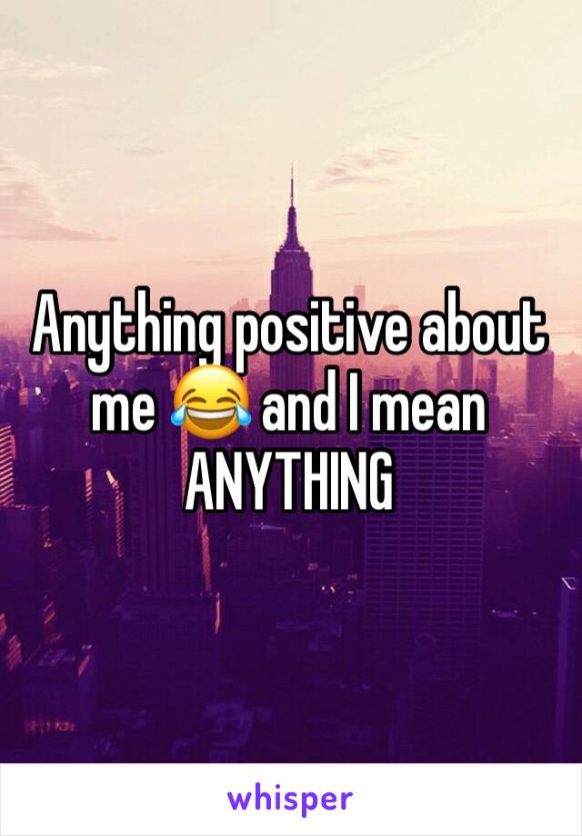 Anything positive about me 😂 and I mean ANYTHING 
