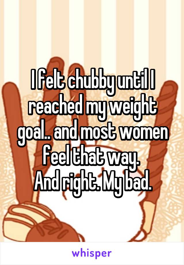 I felt chubby until I reached my weight goal.. and most women feel that way. 
And right. My bad.