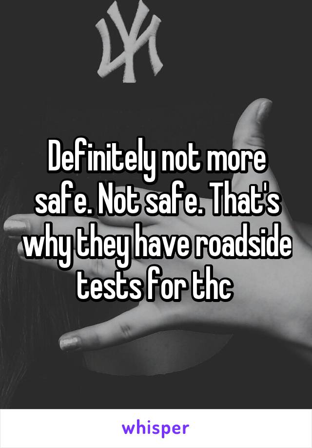 Definitely not more safe. Not safe. That's why they have roadside tests for thc 