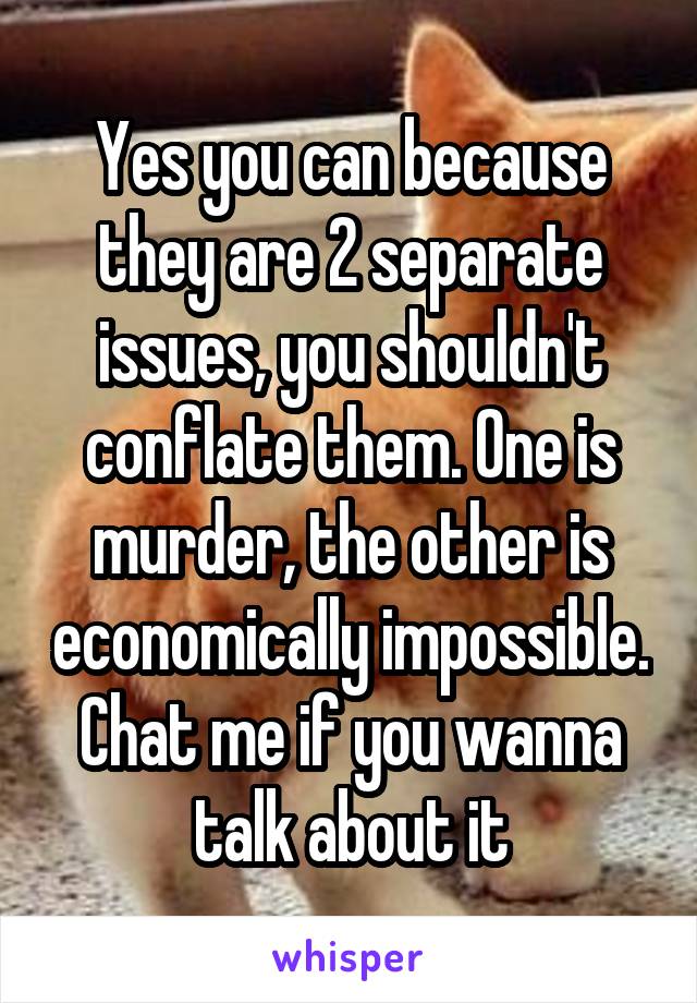 Yes you can because they are 2 separate issues, you shouldn't conflate them. One is murder, the other is economically impossible. Chat me if you wanna talk about it