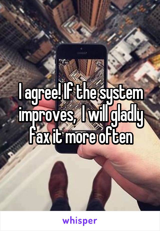 I agree! If the system improves,  I will gladly fax it more often