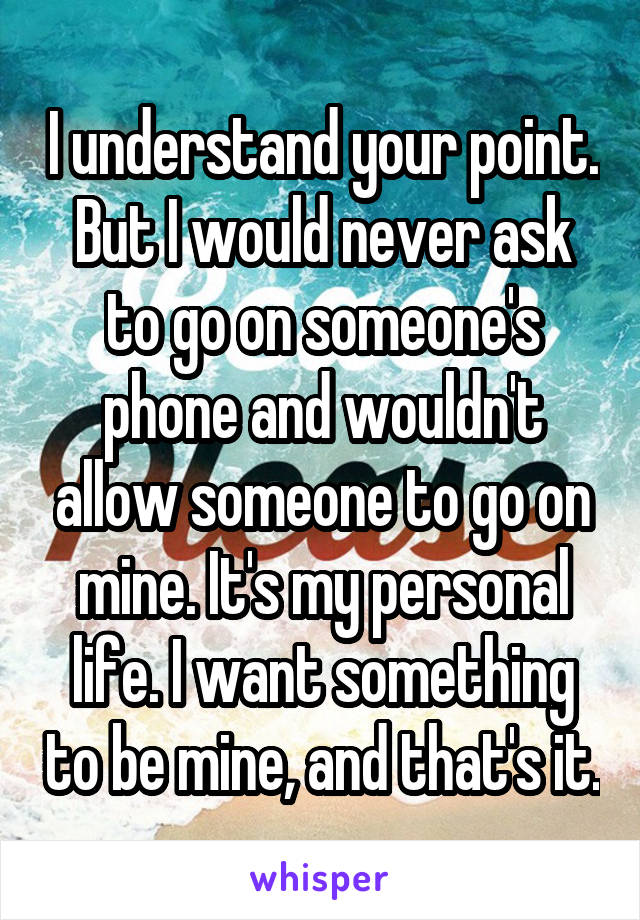 I understand your point. But I would never ask to go on someone's phone and wouldn't allow someone to go on mine. It's my personal life. I want something to be mine, and that's it.