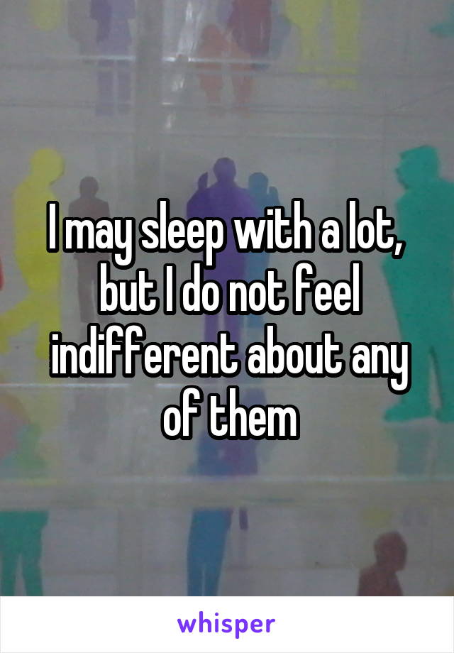 I may sleep with a lot,  but I do not feel indifferent about any of them