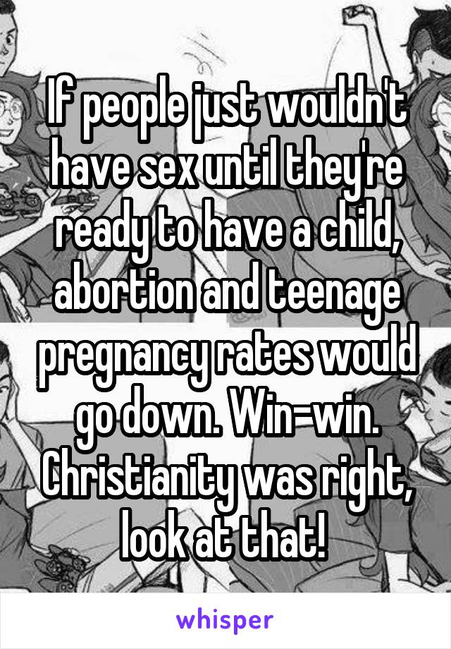 If people just wouldn't have sex until they're ready to have a child, abortion and teenage pregnancy rates would go down. Win-win. Christianity was right, look at that! 