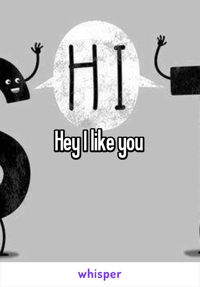Hey I like you 