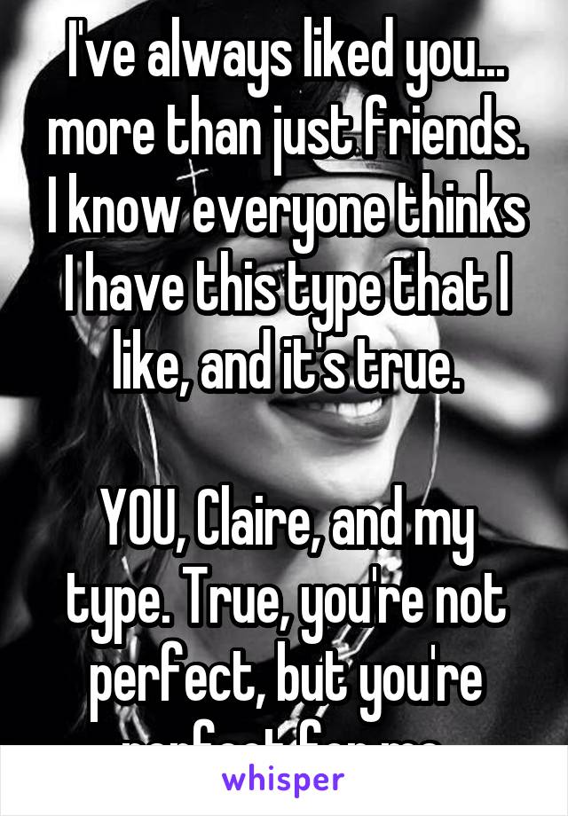 I've always liked you... more than just friends. I know everyone thinks I have this type that I like, and it's true.

YOU, Claire, and my type. True, you're not perfect, but you're perfect for me.