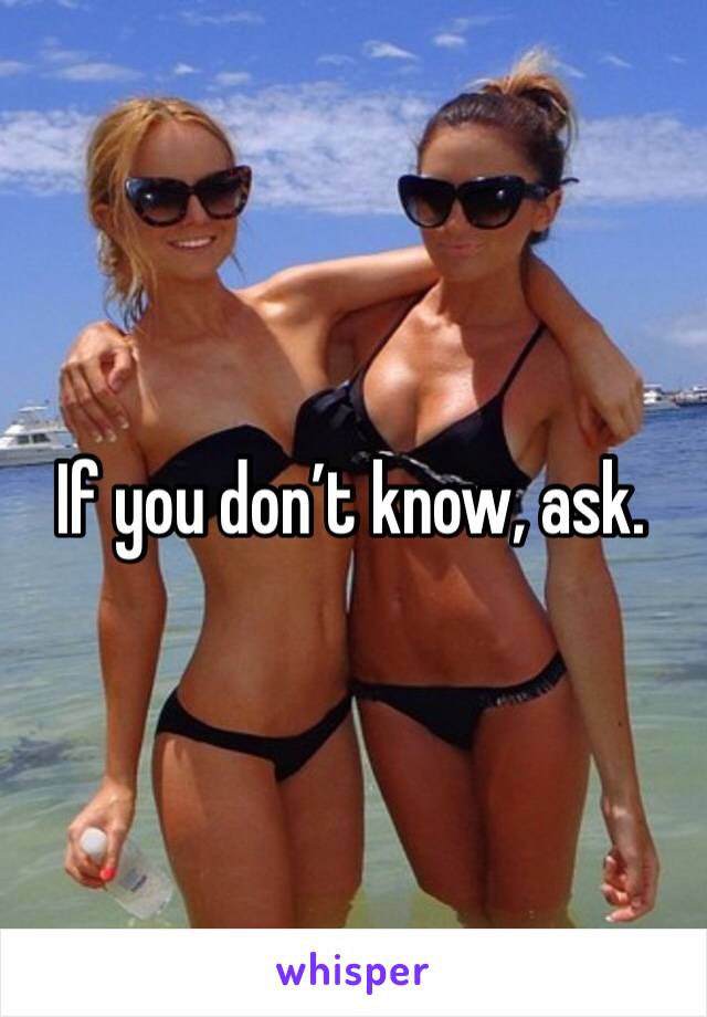 If you don’t know, ask.