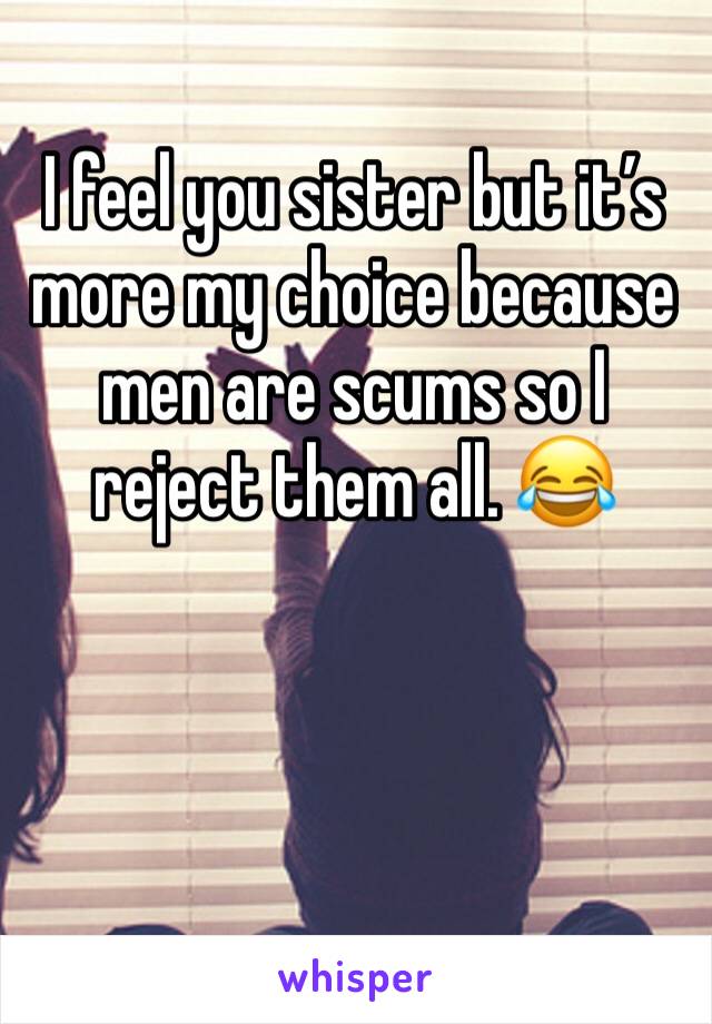 I feel you sister but it’s more my choice because men are scums so I reject them all. 😂