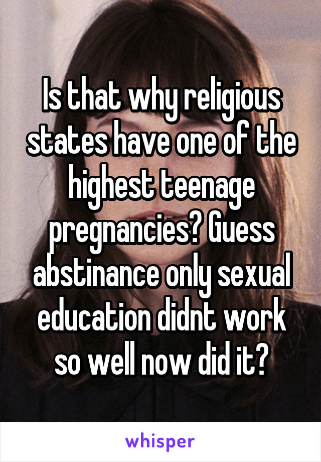 Is that why religious states have one of the highest teenage pregnancies? Guess abstinance only sexual education didnt work so well now did it?