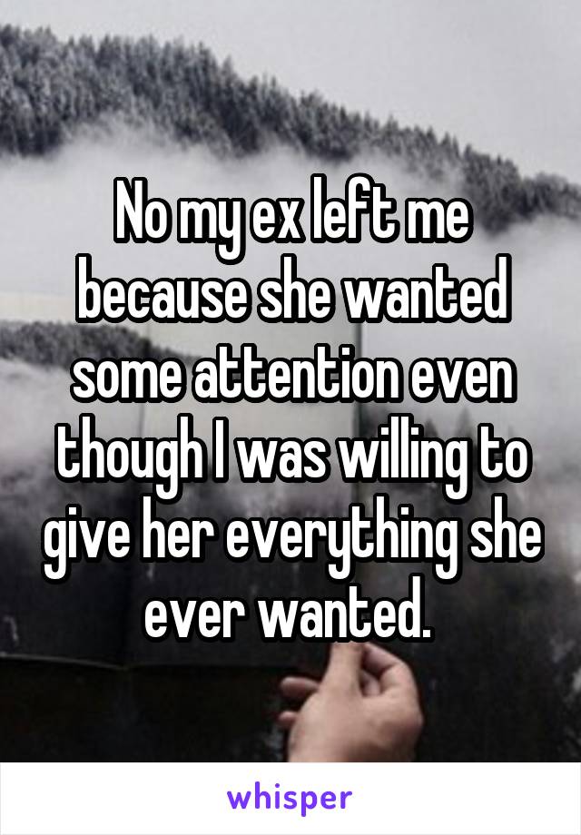 No my ex left me because she wanted some attention even though I was willing to give her everything she ever wanted. 