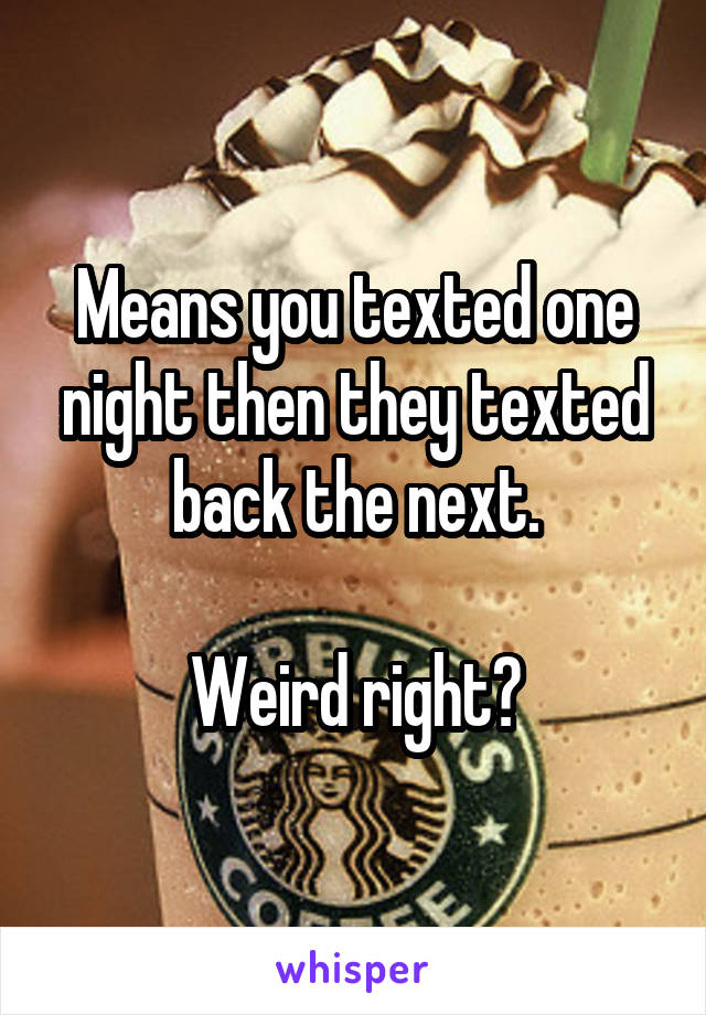 Means you texted one night then they texted back the next.

Weird right?