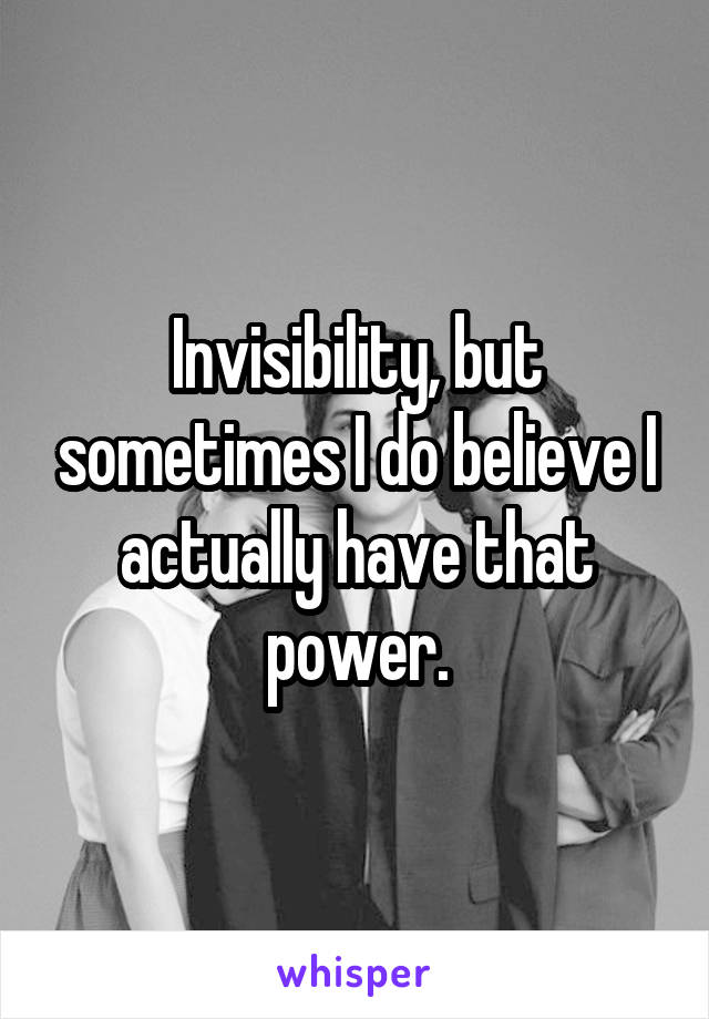 Invisibility, but sometimes I do believe I actually have that power.