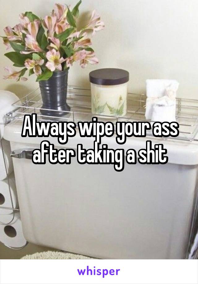 Always wipe your ass after taking a shit
