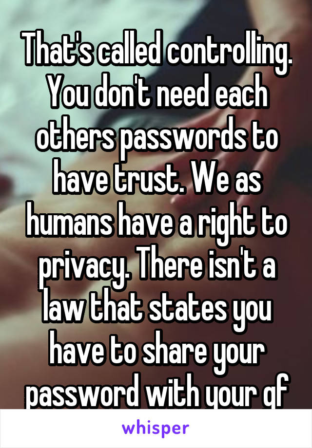 That's called controlling. You don't need each others passwords to have trust. We as humans have a right to privacy. There isn't a law that states you have to share your password with your gf