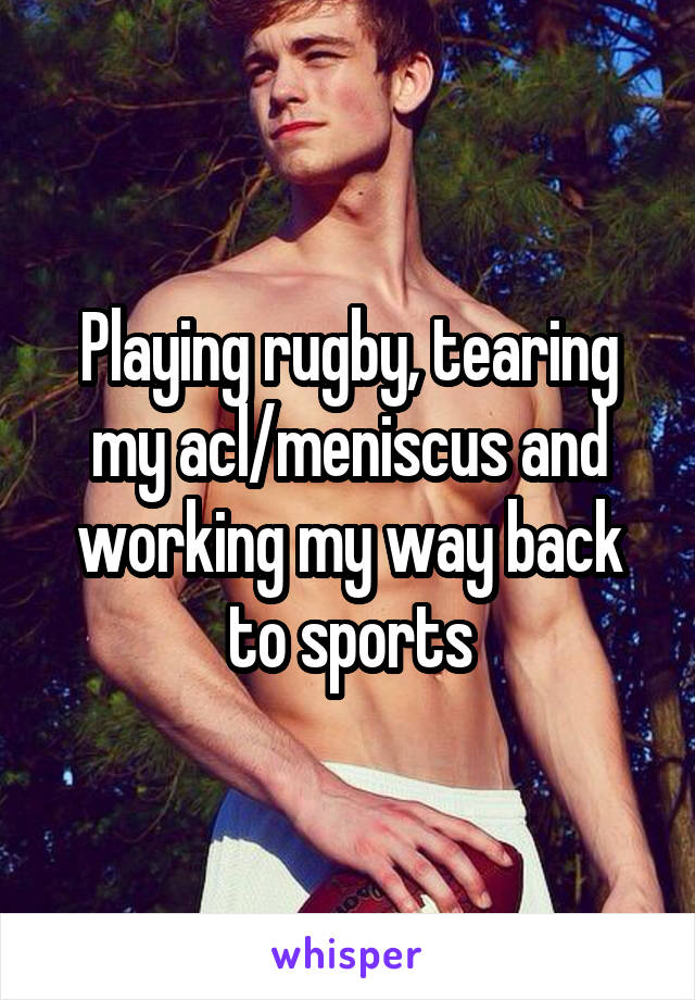 Playing rugby, tearing my acl/meniscus and working my way back to sports