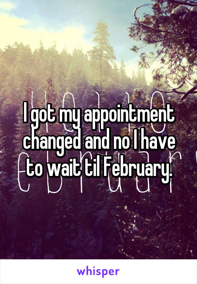 I got my appointment changed and no I have to wait til February.