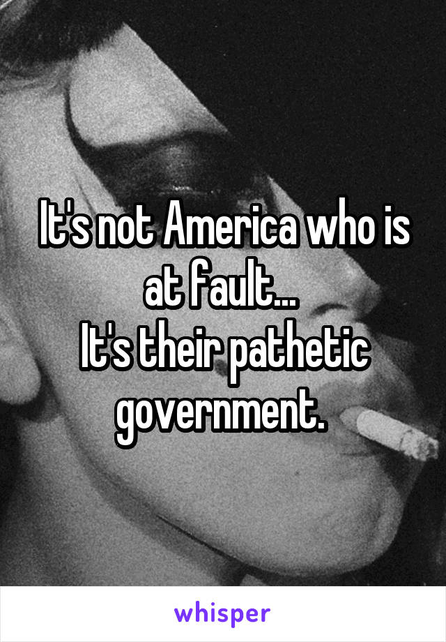 It's not America who is at fault... 
It's their pathetic government. 