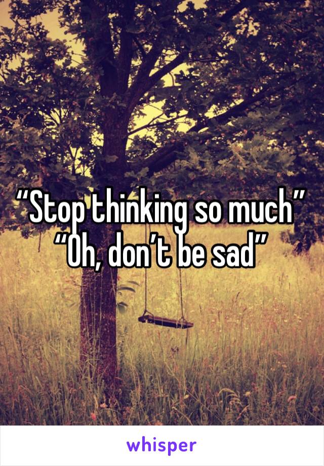 “Stop thinking so much” “Oh, don’t be sad”