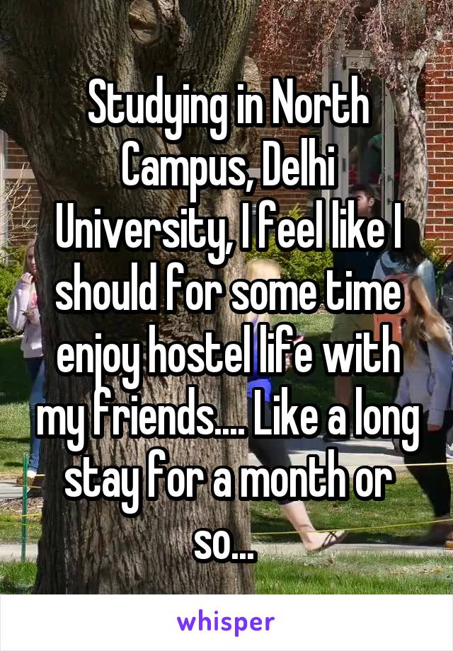 Studying in North Campus, Delhi University, I feel like I should for some time enjoy hostel life with my friends.... Like a long stay for a month or so... 