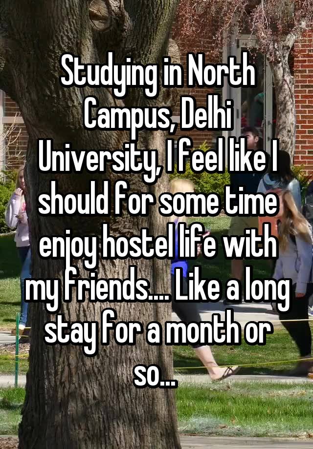 Studying in North Campus, Delhi University, I feel like I should for some time enjoy hostel life with my friends.... Like a long stay for a month or so... 