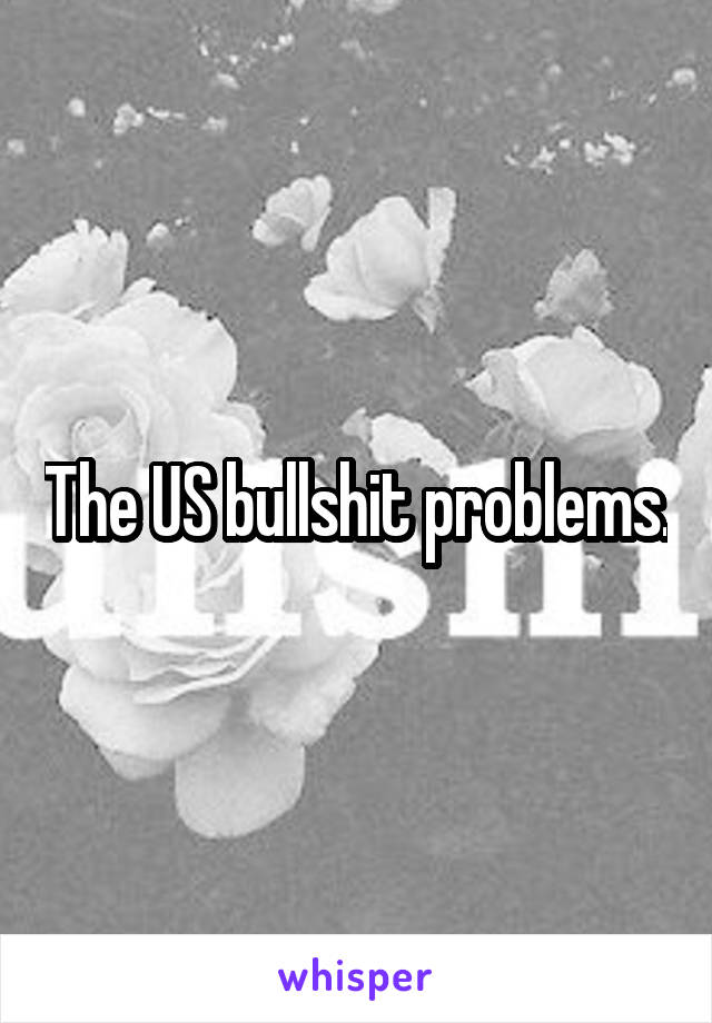 The US bullshit problems.