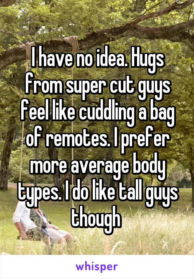 I have no idea. Hugs from super cut guys feel like cuddling a bag of remotes. I prefer more average body types. I do like tall guys though 
