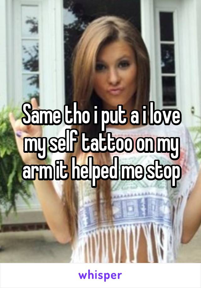 Same tho i put a i love my self tattoo on my arm it helped me stop