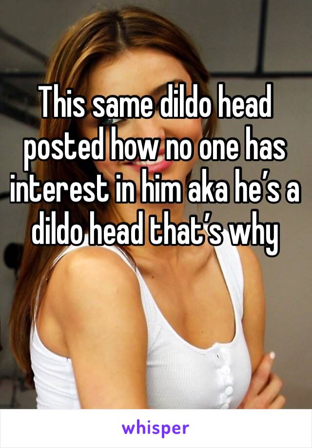 This same dildo head posted how no one has interest in him aka he’s a dildo head that’s why