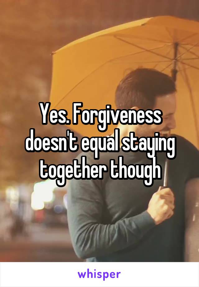 Yes. Forgiveness doesn't equal staying together though