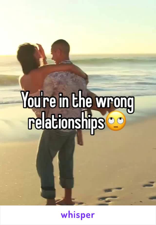 You're in the wrong relationships🙄