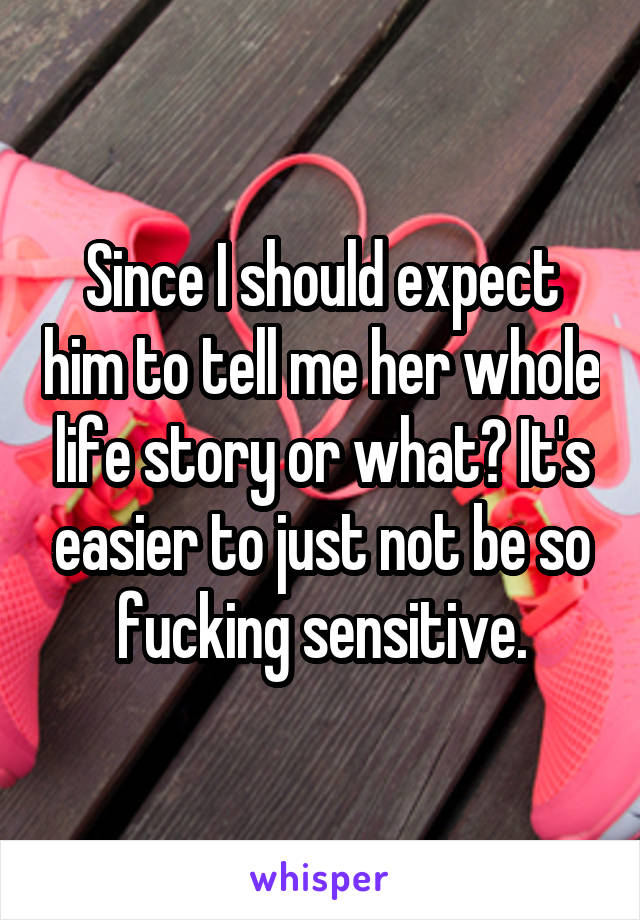 Since I should expect him to tell me her whole life story or what? It's easier to just not be so fucking sensitive.