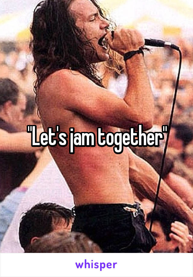 "Let's jam together"