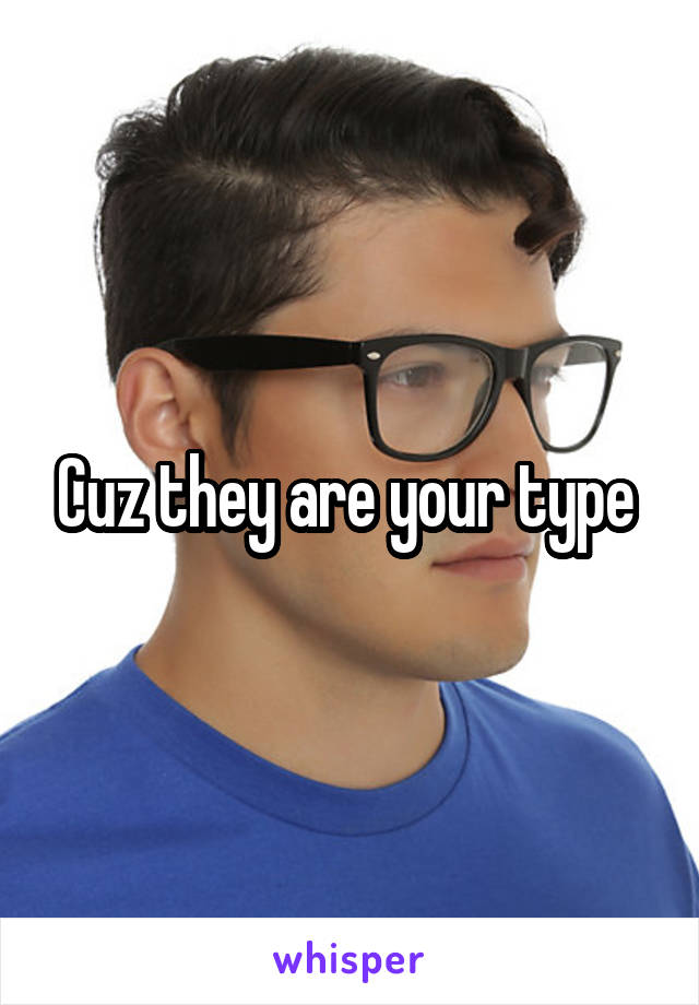 Cuz they are your type 