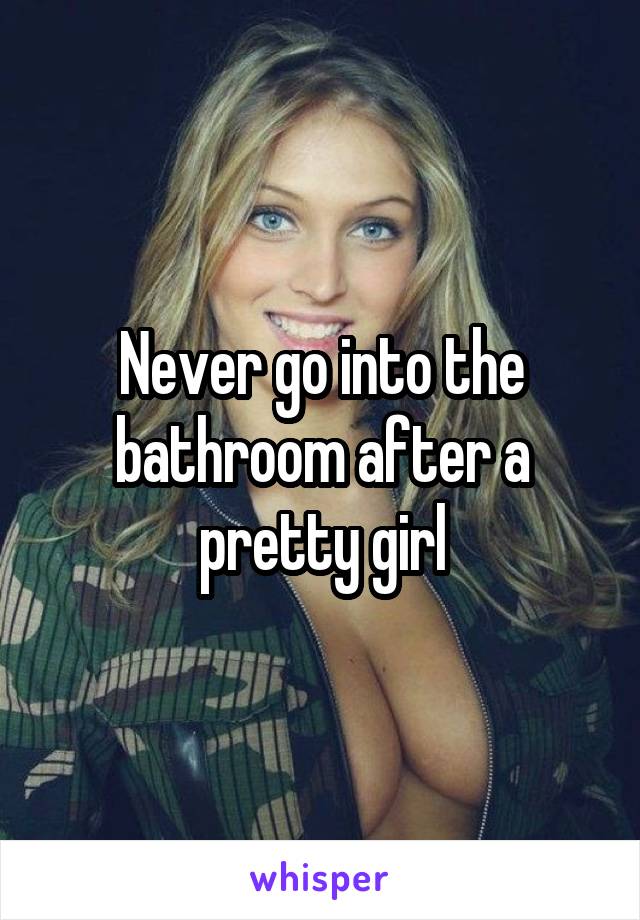 Never go into the bathroom after a pretty girl