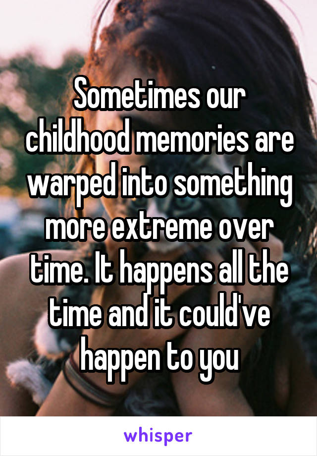 Sometimes our childhood memories are warped into something more extreme over time. It happens all the time and it could've happen to you