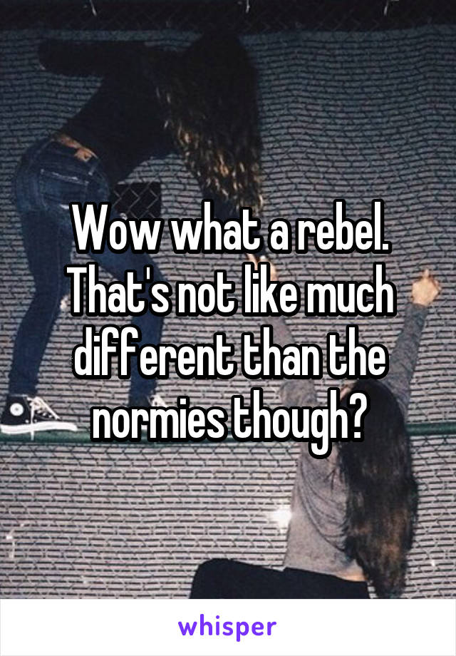 Wow what a rebel. That's not like much different than the normies though?