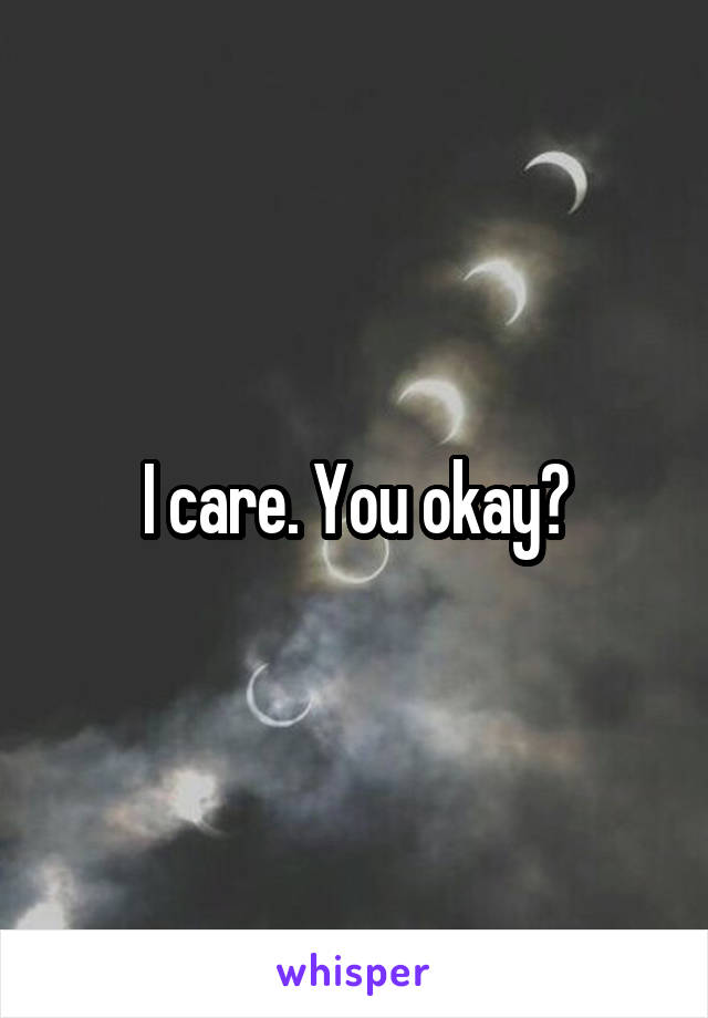 I care. You okay?
